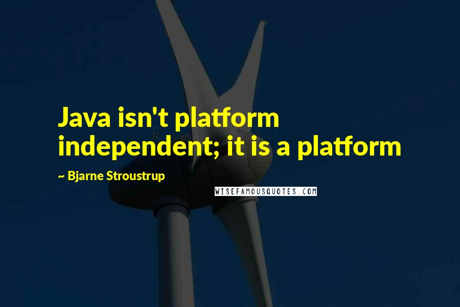 Bjarne Stroustrup quotes: Java isn't platform independent; it is a platform