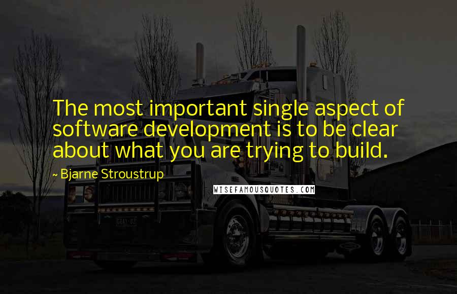 Bjarne Stroustrup quotes: The most important single aspect of software development is to be clear about what you are trying to build.