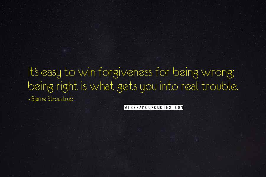 Bjarne Stroustrup quotes: It's easy to win forgiveness for being wrong; being right is what gets you into real trouble.