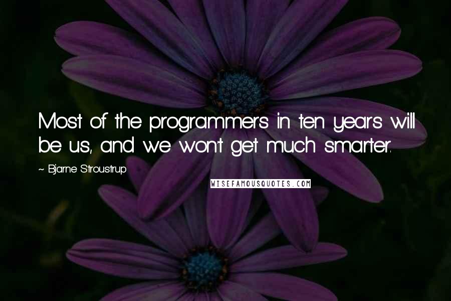 Bjarne Stroustrup quotes: Most of the programmers in ten years will be us, and we won't get much smarter.