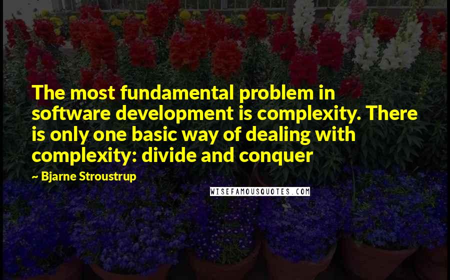 Bjarne Stroustrup quotes: The most fundamental problem in software development is complexity. There is only one basic way of dealing with complexity: divide and conquer