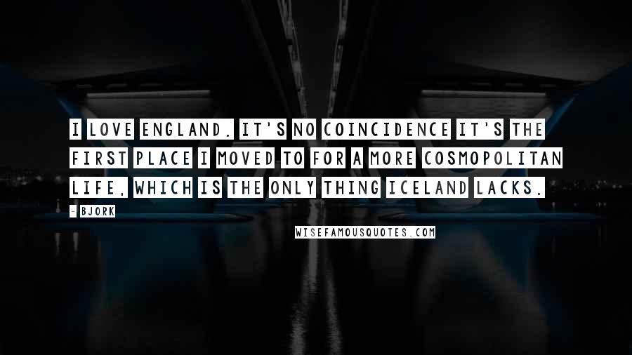 Bjork quotes: I love England. It's no coincidence it's the first place I moved to for a more cosmopolitan life, which is the only thing Iceland lacks.