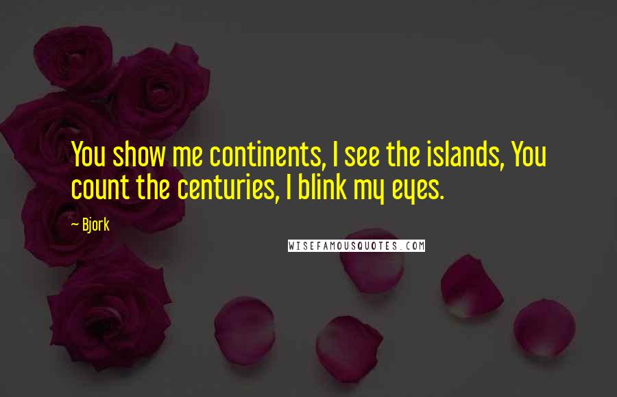 Bjork quotes: You show me continents, I see the islands, You count the centuries, I blink my eyes.