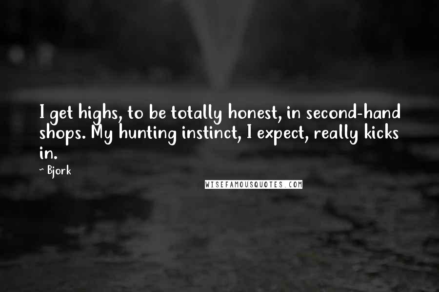 Bjork quotes: I get highs, to be totally honest, in second-hand shops. My hunting instinct, I expect, really kicks in.