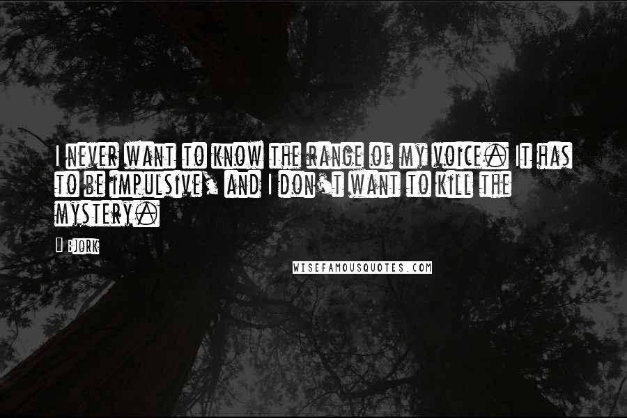 Bjork quotes: I never want to know the range of my voice. It has to be impulsive, and I don't want to kill the mystery.