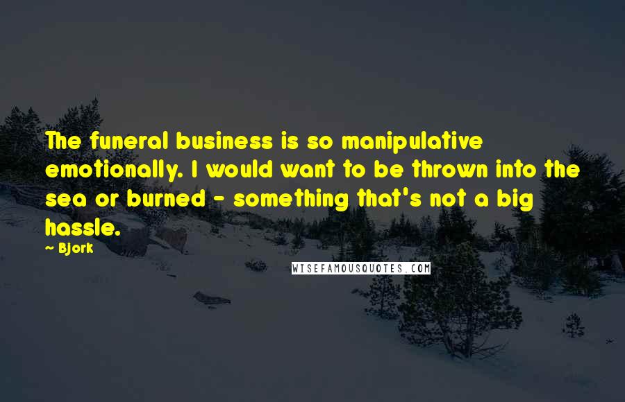 Bjork quotes: The funeral business is so manipulative emotionally. I would want to be thrown into the sea or burned - something that's not a big hassle.