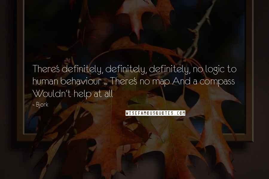 Bjork quotes: There's definitely, definitely, definitely, no logic to human behaviour ... There's no map And a compass Wouldn't help at all