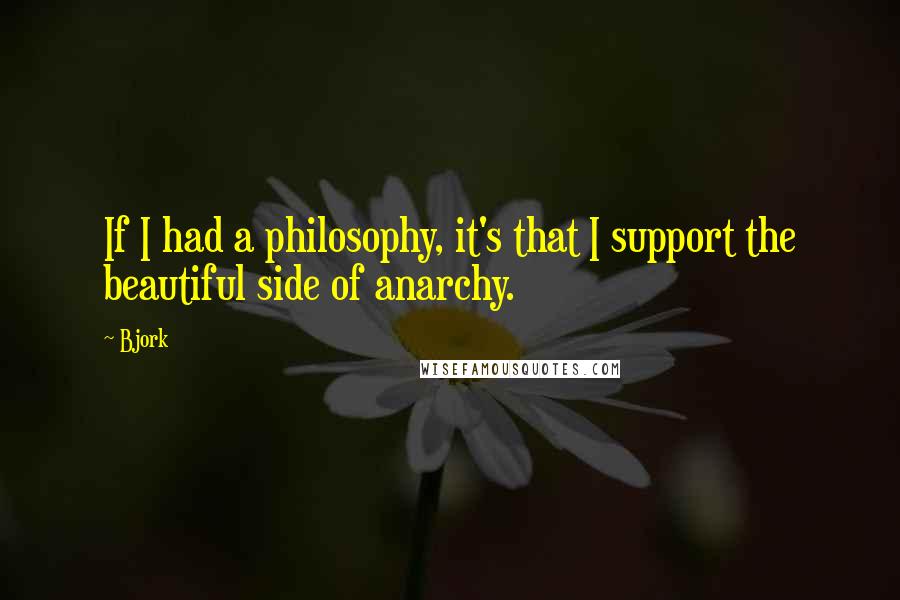 Bjork quotes: If I had a philosophy, it's that I support the beautiful side of anarchy.
