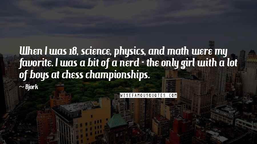 Bjork quotes: When I was 18, science, physics, and math were my favorite. I was a bit of a nerd - the only girl with a lot of boys at chess championships.