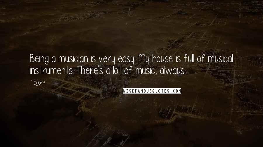 Bjork quotes: Being a musician is very easy. My house is full of musical instruments. There's a lot of music, always.