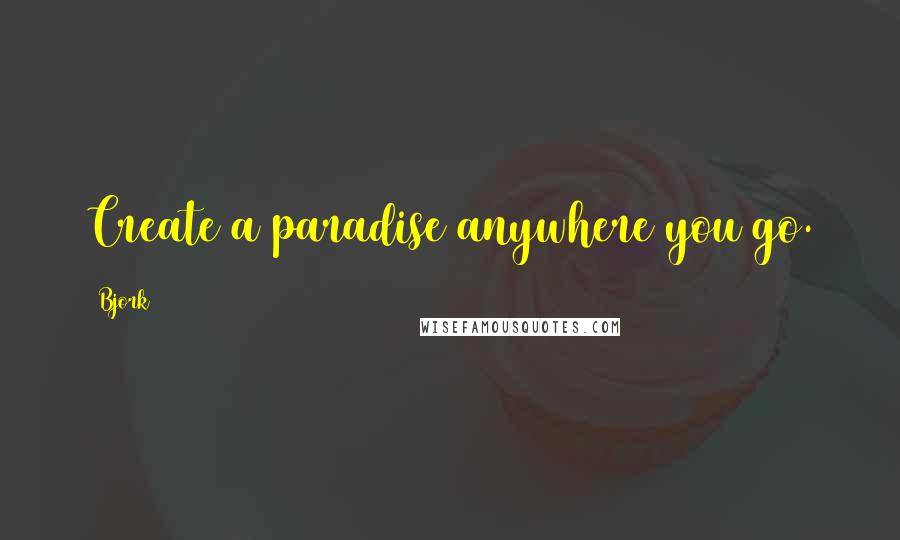 Bjork quotes: Create a paradise anywhere you go.