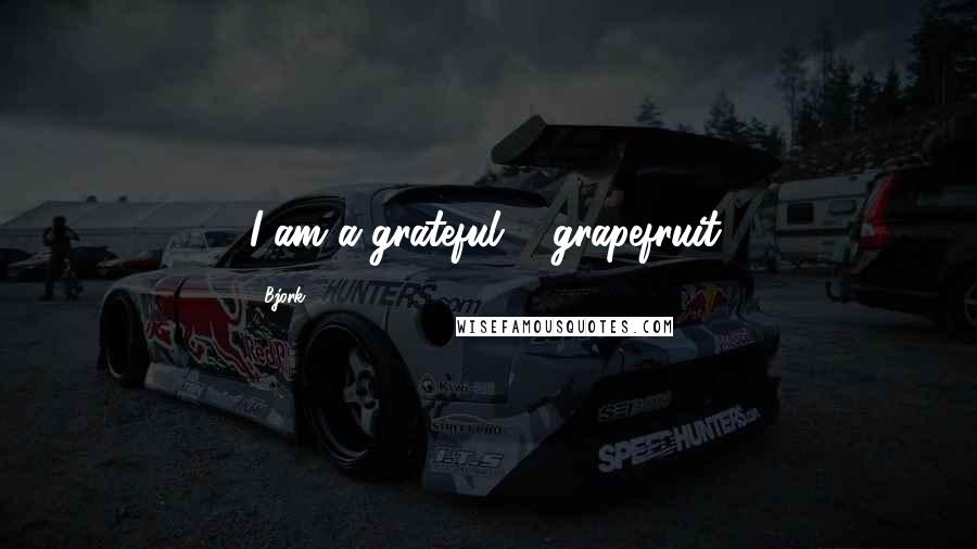 Bjork quotes: I am a grateful ... grapefruit.