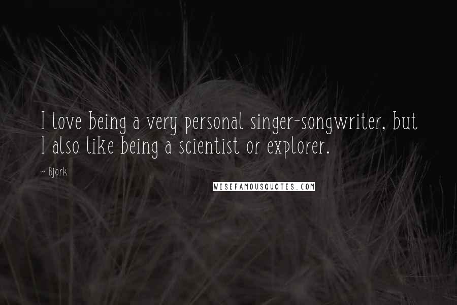 Bjork quotes: I love being a very personal singer-songwriter, but I also like being a scientist or explorer.