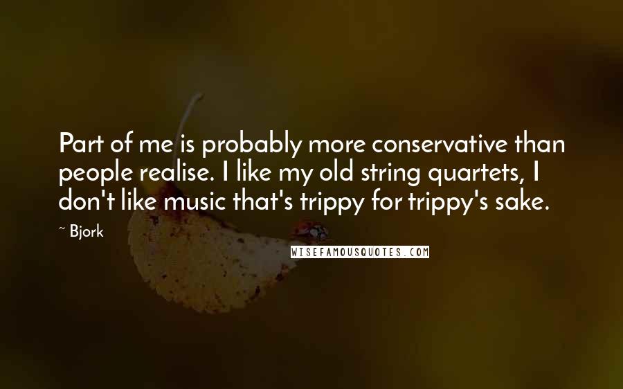 Bjork quotes: Part of me is probably more conservative than people realise. I like my old string quartets, I don't like music that's trippy for trippy's sake.