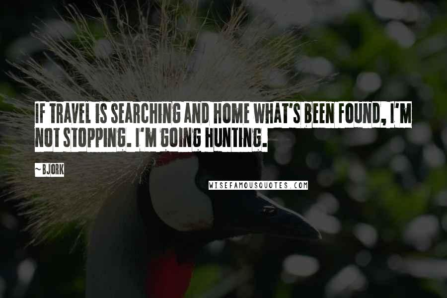 Bjork quotes: If travel is searching and home what's been found, I'm not stopping. I'm going hunting.
