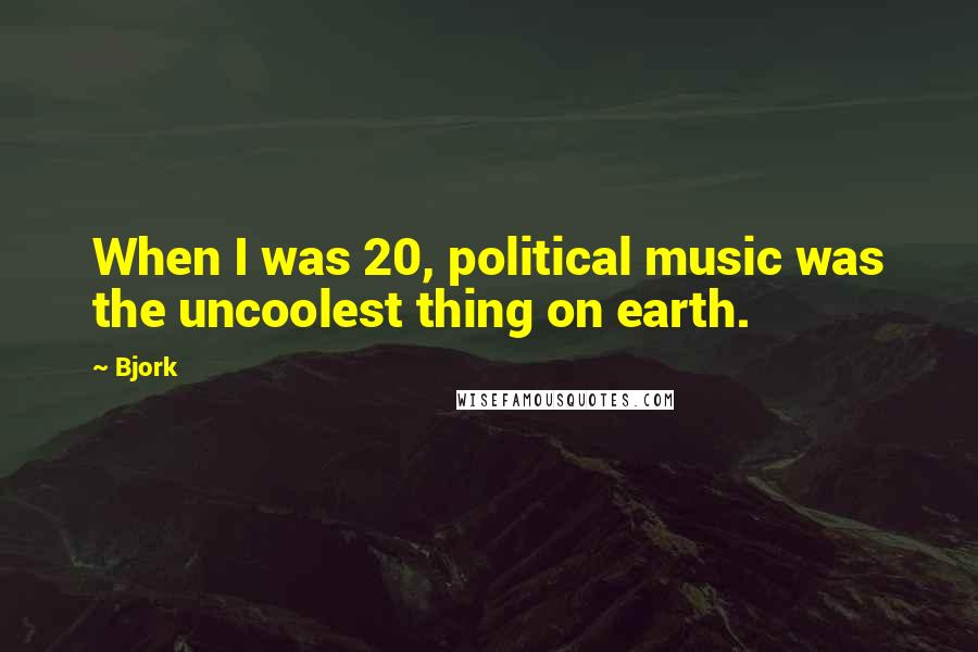 Bjork quotes: When I was 20, political music was the uncoolest thing on earth.