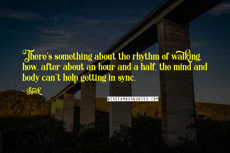 Bjork quotes: There's something about the rhythm of walking, how, after about an hour and a half, the mind and body can't help getting in sync.