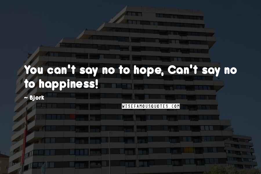 Bjork quotes: You can't say no to hope, Can't say no to happiness!