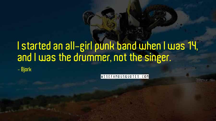 Bjork quotes: I started an all-girl punk band when I was 14, and I was the drummer, not the singer.