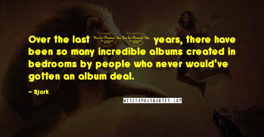 Bjork quotes: Over the last 10 years, there have been so many incredible albums created in bedrooms by people who never would've gotten an album deal.