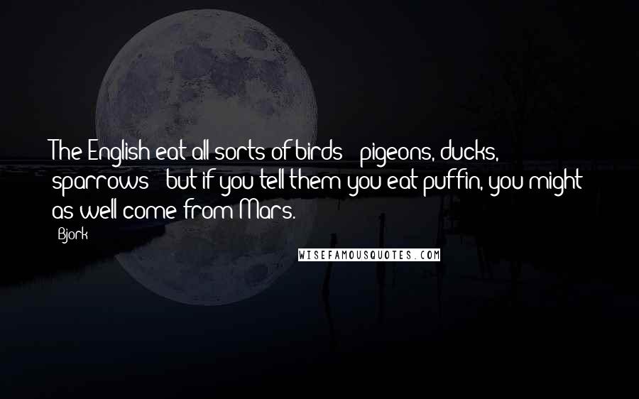 Bjork quotes: The English eat all sorts of birds - pigeons, ducks, sparrows - but if you tell them you eat puffin, you might as well come from Mars.