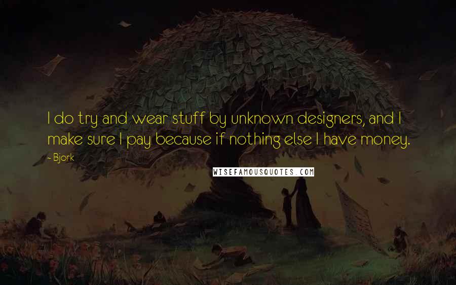 Bjork quotes: I do try and wear stuff by unknown designers, and I make sure I pay because if nothing else I have money.