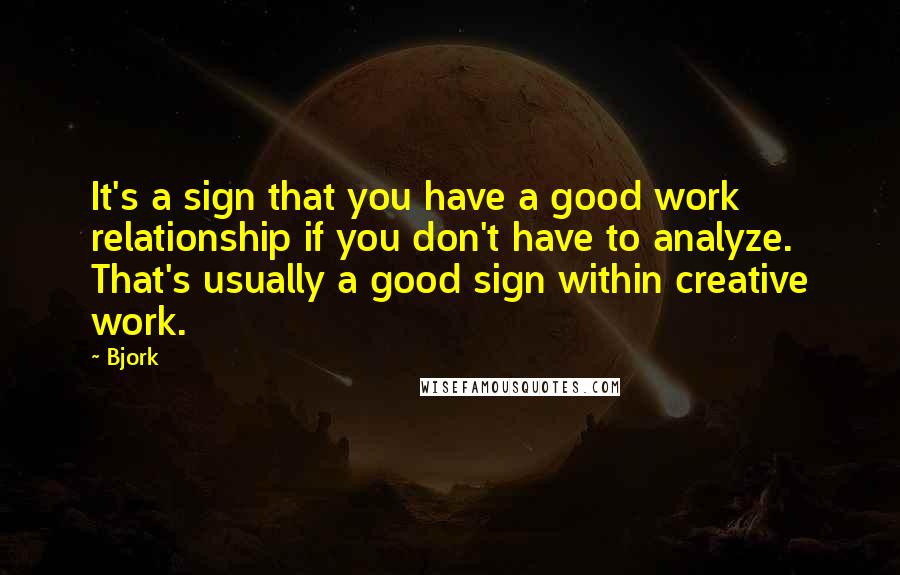 Bjork quotes: It's a sign that you have a good work relationship if you don't have to analyze. That's usually a good sign within creative work.