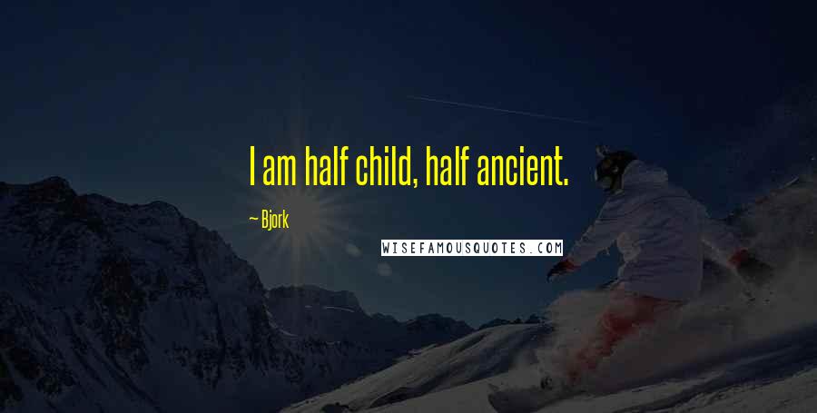 Bjork quotes: I am half child, half ancient.