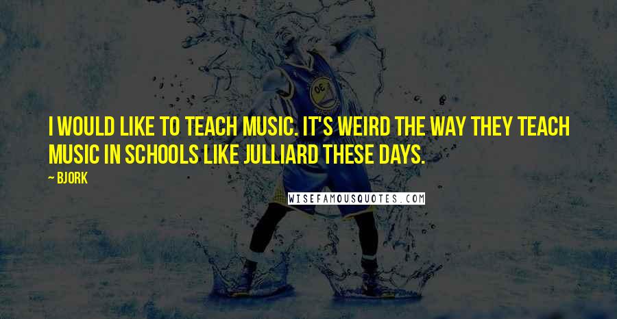 Bjork quotes: I would like to teach music. It's weird the way they teach music in schools like Julliard these days.