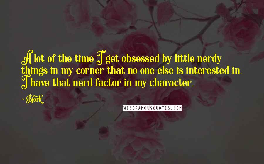 Bjork quotes: A lot of the time I get obsessed by little nerdy things in my corner that no one else is interested in. I have that nerd factor in my character.