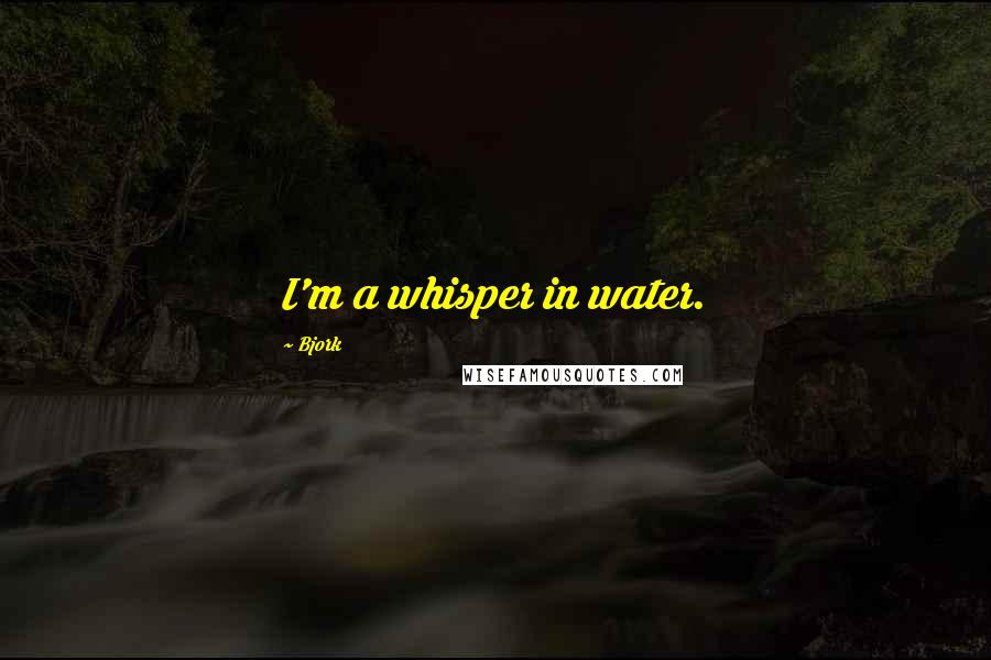 Bjork quotes: I'm a whisper in water.