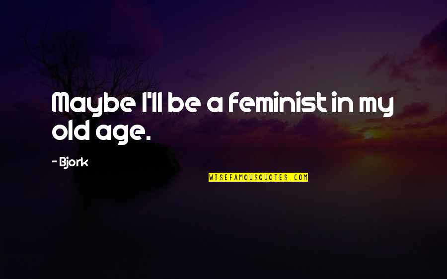 Bjork's Quotes By Bjork: Maybe I'll be a feminist in my old