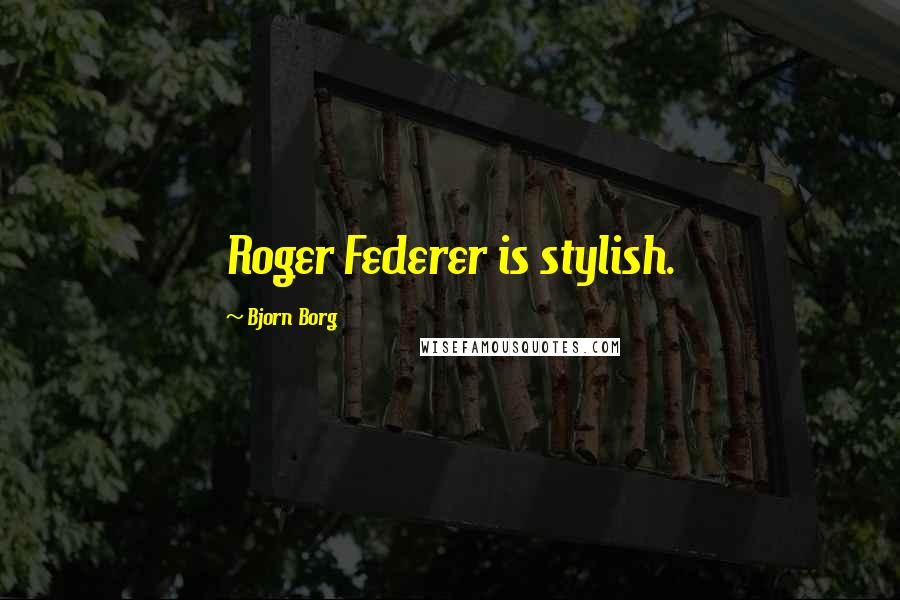 Bjorn Borg quotes: Roger Federer is stylish.