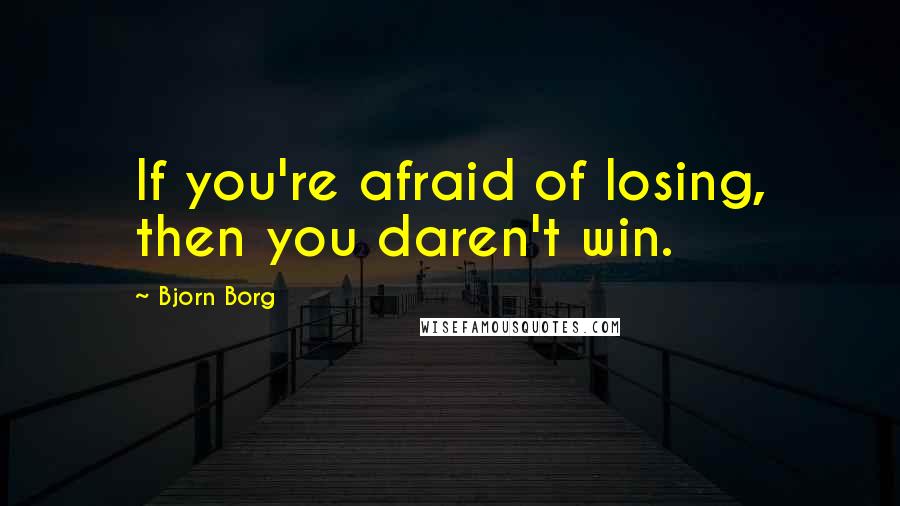 Bjorn Borg quotes: If you're afraid of losing, then you daren't win.