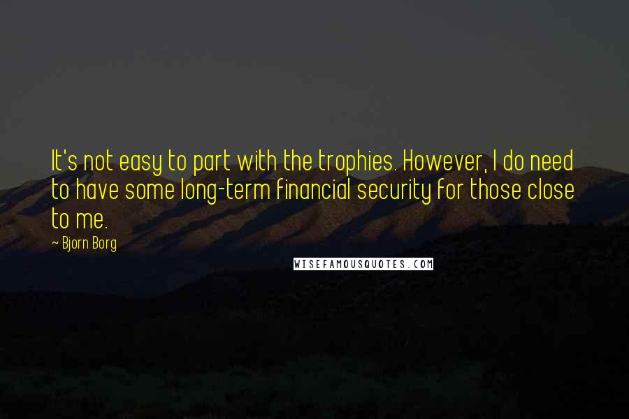 Bjorn Borg quotes: It's not easy to part with the trophies. However, I do need to have some long-term financial security for those close to me.