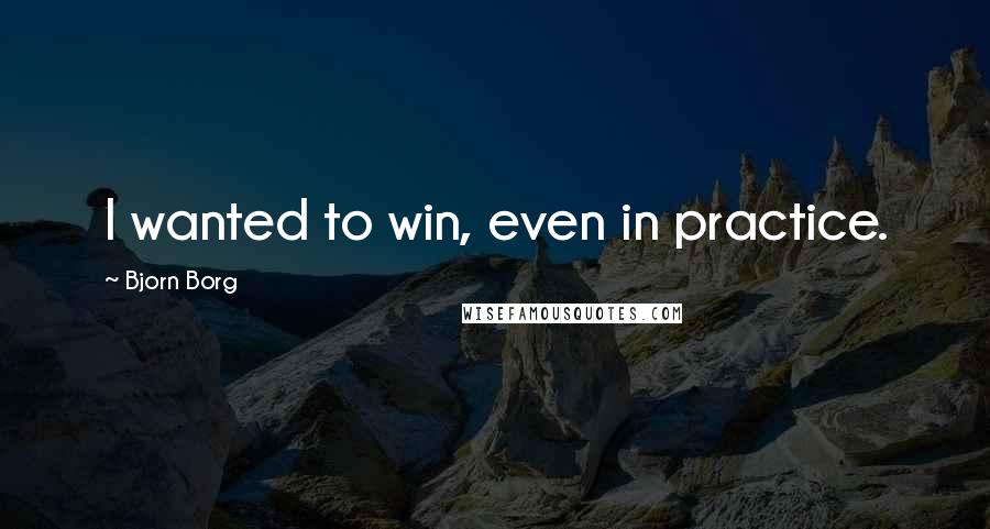 Bjorn Borg quotes: I wanted to win, even in practice.