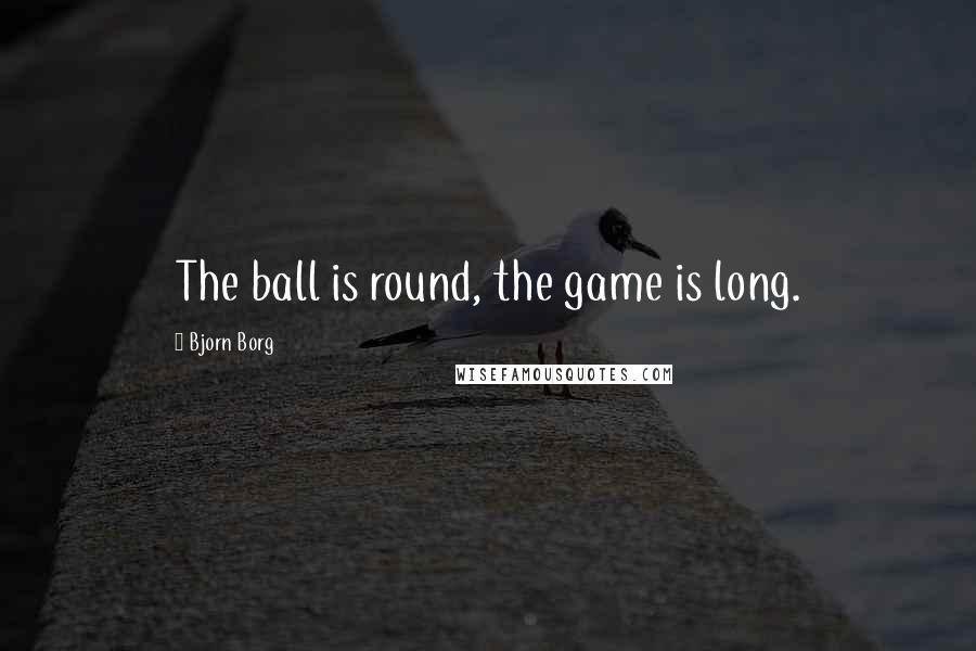 Bjorn Borg quotes: The ball is round, the game is long.