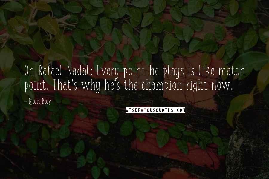 Bjorn Borg quotes: On Rafael Nadal: Every point he plays is like match point. That's why he's the champion right now.