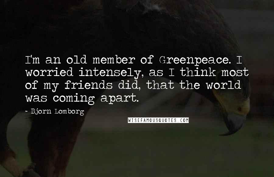 Bjorn Lomborg quotes: I'm an old member of Greenpeace. I worried intensely, as I think most of my friends did, that the world was coming apart.