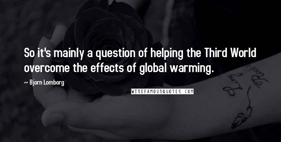 Bjorn Lomborg quotes: So it's mainly a question of helping the Third World overcome the effects of global warming.