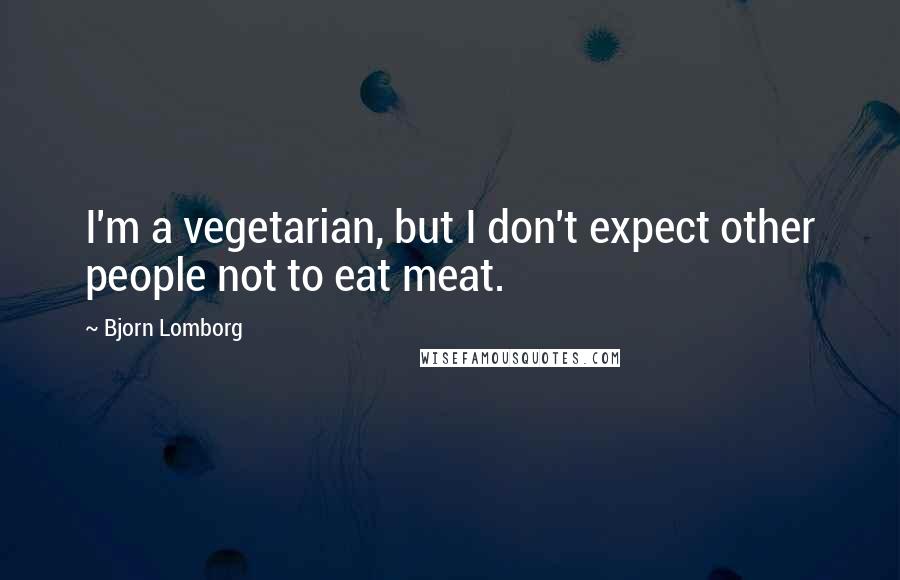 Bjorn Lomborg quotes: I'm a vegetarian, but I don't expect other people not to eat meat.