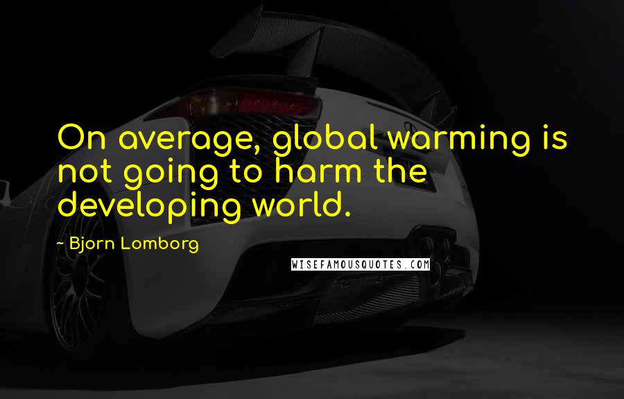 Bjorn Lomborg quotes: On average, global warming is not going to harm the developing world.