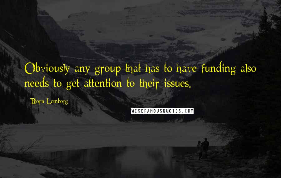 Bjorn Lomborg quotes: Obviously any group that has to have funding also needs to get attention to their issues.