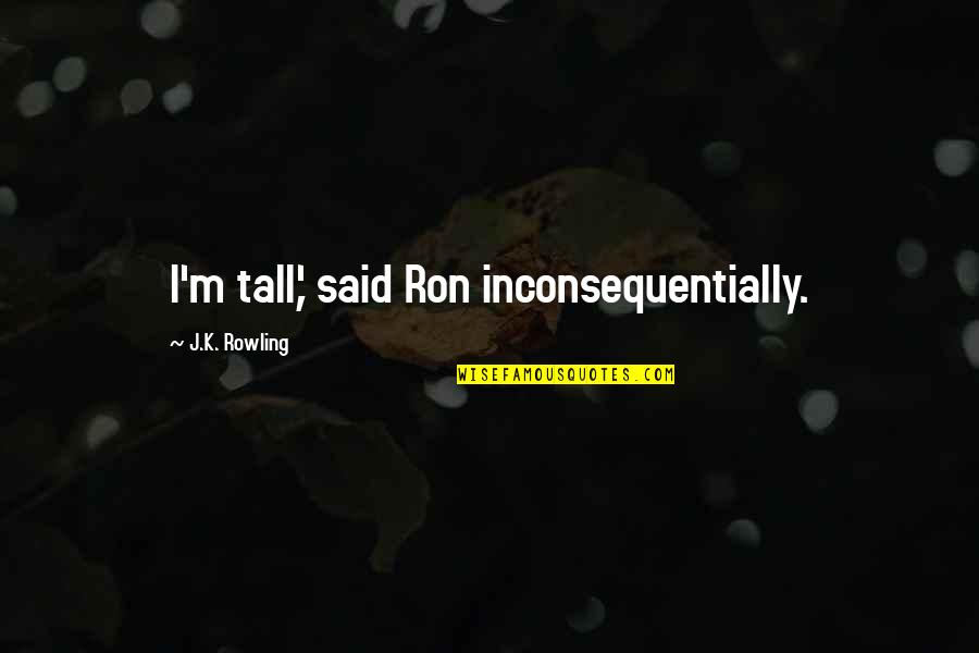 Bjorn Lomborg Quotes By J.K. Rowling: I'm tall,' said Ron inconsequentially. Bjorn Lomborg Quotes By J.K. Rowling: I'm tall,' said Ron inconsequentially.