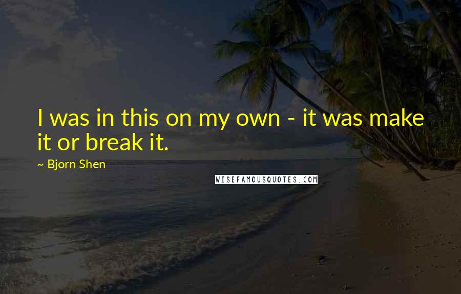 Bjorn Shen quotes: I was in this on my own - it was make it or break it.