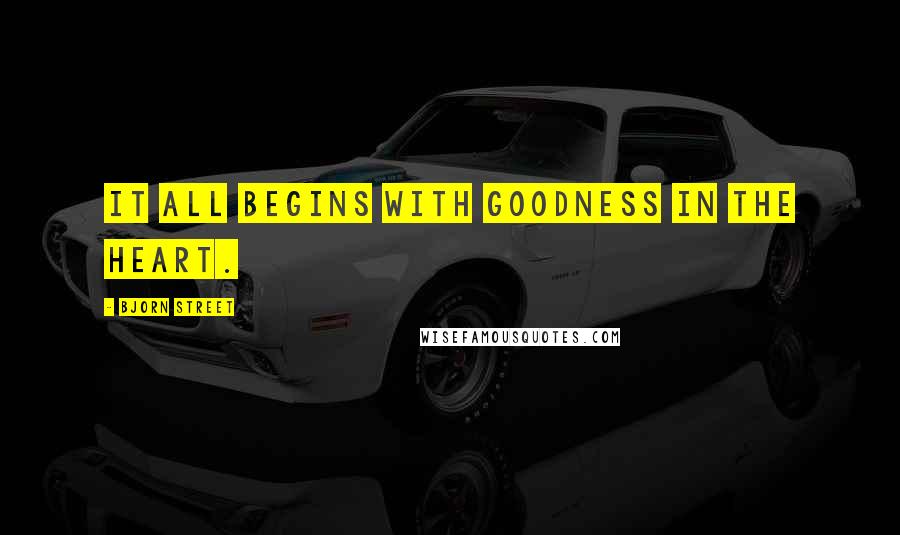 Bjorn Street quotes: It all begins with goodness in the heart.