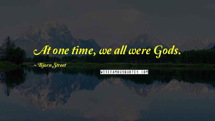 Bjorn Street quotes: At one time, we all were Gods.