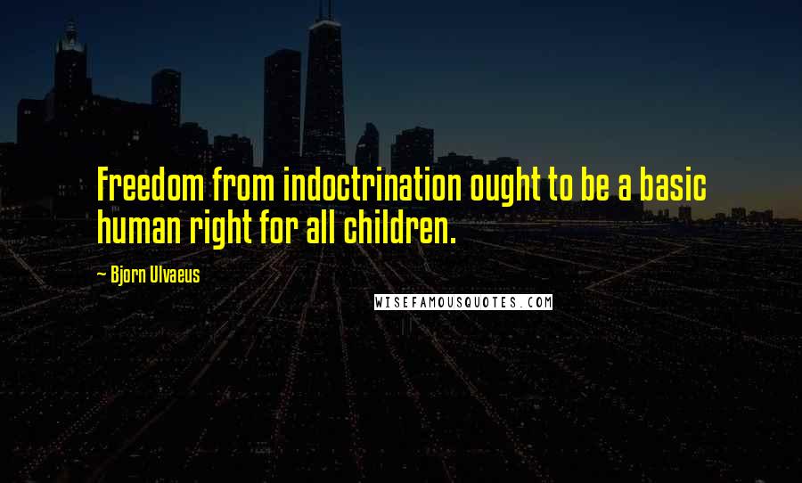 Bjorn Ulvaeus quotes: Freedom from indoctrination ought to be a basic human right for all children.