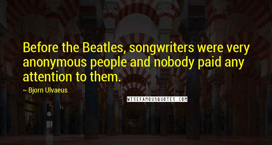 Bjorn Ulvaeus quotes: Before the Beatles, songwriters were very anonymous people and nobody paid any attention to them.