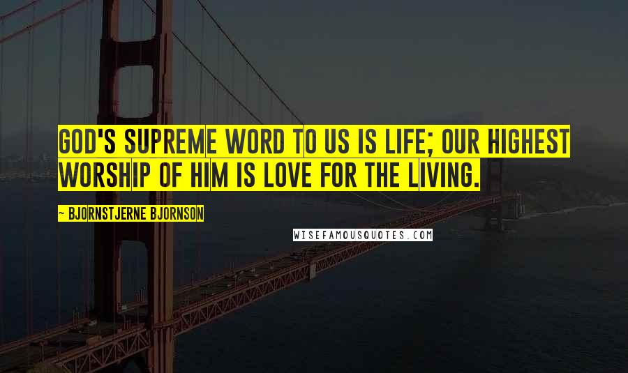 Bjornstjerne Bjornson quotes: God's supreme word to us is life; our highest worship of Him is love for the living.